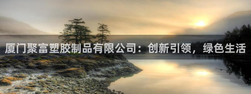 k8凯发平台总代理：厦门聚富塑胶制品有限公司：创新引领，绿色生活