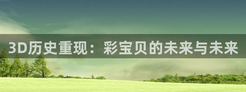 k8凯发：3D历史重现：彩宝贝的未来与未来