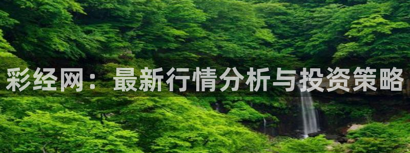 成都k8凯发电子有限公司：彩经网：最新行情分析与投资策略
